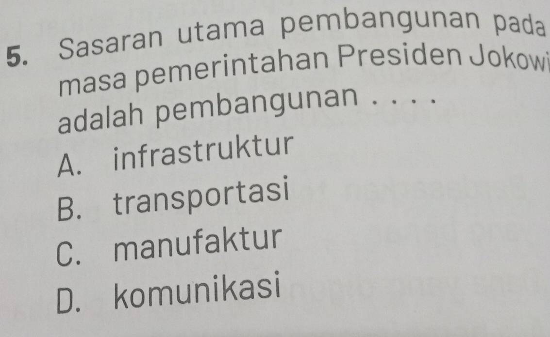 Sasaran utama pembangunan pada
masa pemerintahan Presiden Jokowi
adalah pembangunan . . . .
A. infrastruktur
B. transportasi
C. manufaktur
D. komunikasi