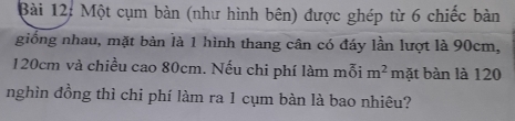 Một cụm bàn (như hình bên) được ghép từ 6 chiếc bàn 
giống nhau, mặt bản là 1 hình thang cân có đáy lần lượt là 90cm,
120cm và chiều cao 80cm. Nếu chi phí làm mỗi m^2 mặt bàn là 120
nghìn đồng thì chi phí làm ra 1 cụm bàn là bao nhiêu?