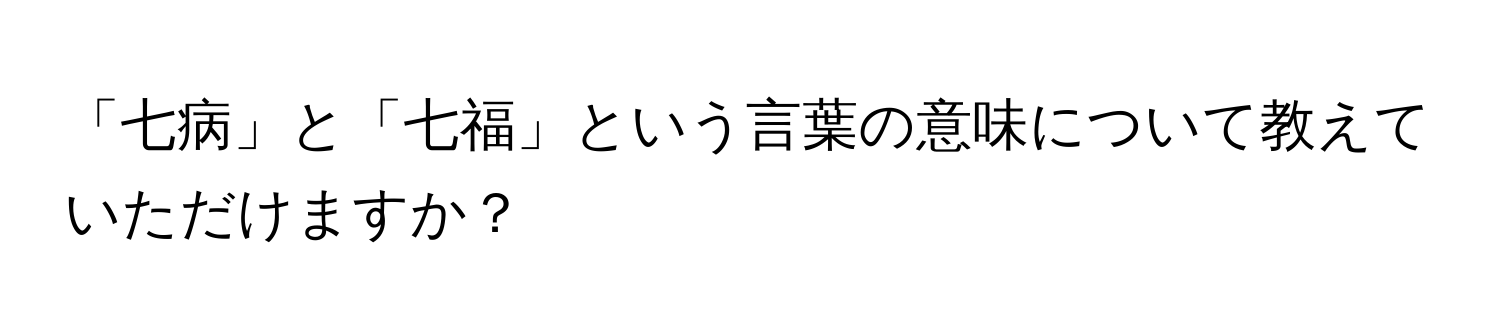 「七病」と「七福」という言葉の意味について教えていただけますか？