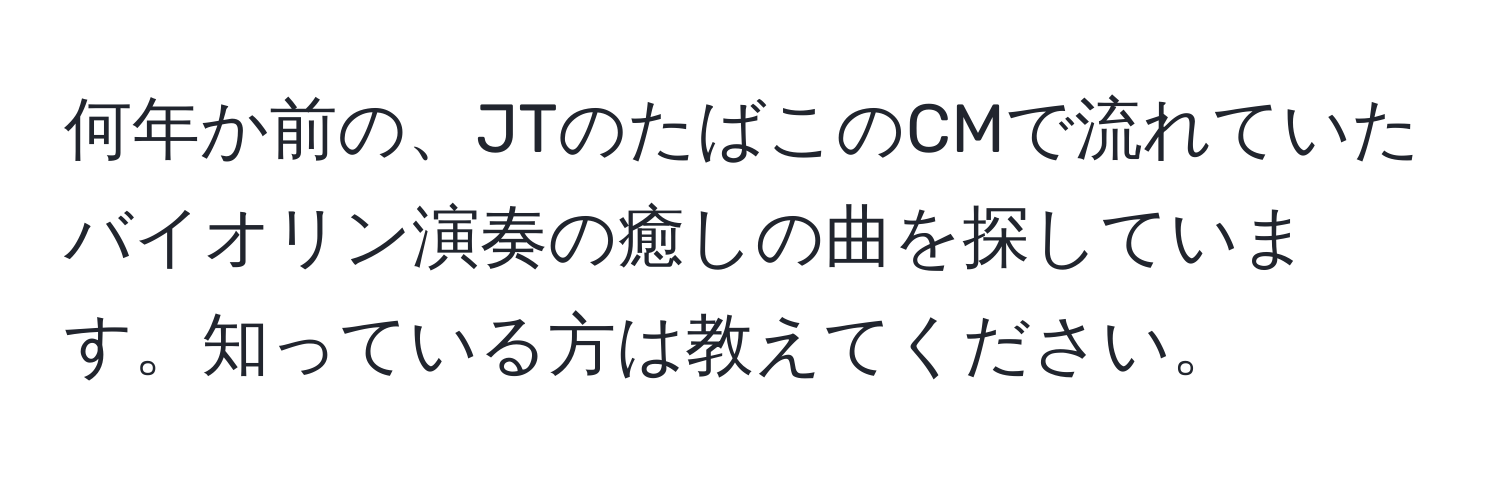 何年か前の、JTのたばこのCMで流れていたバイオリン演奏の癒しの曲を探しています。知っている方は教えてください。