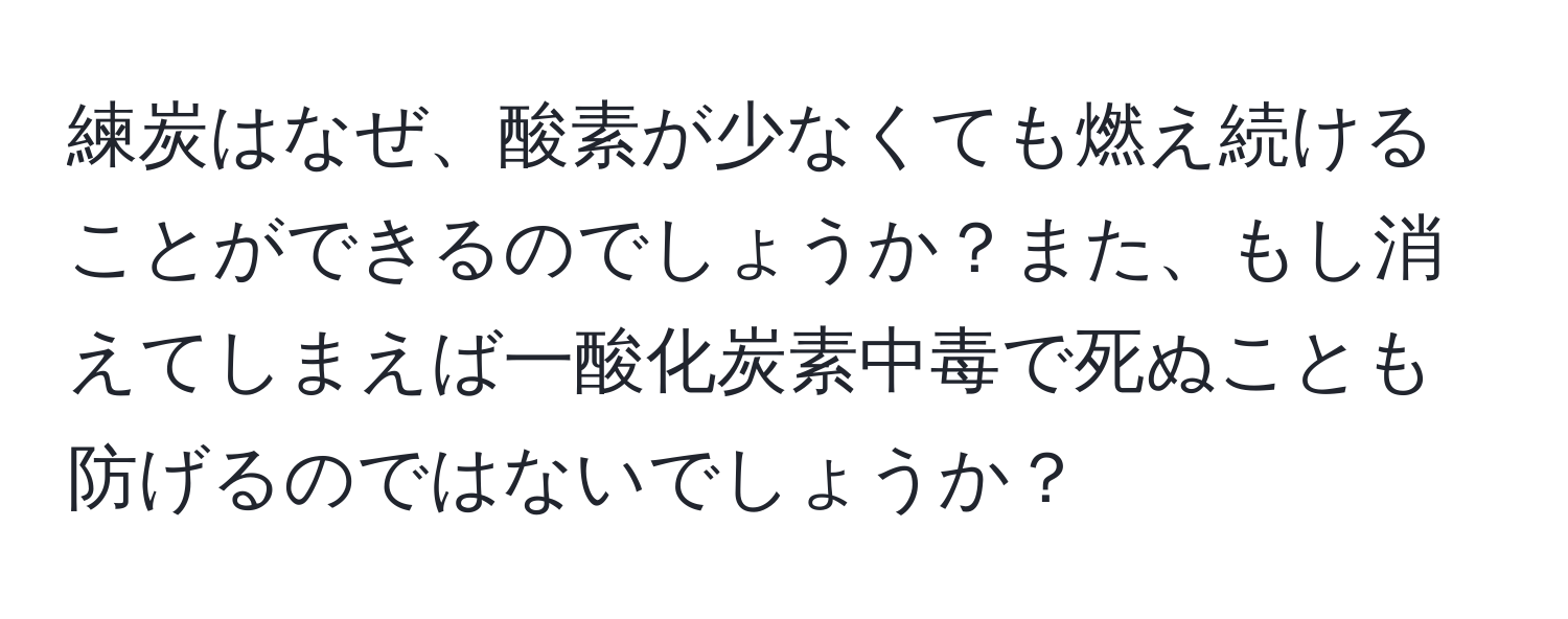 練炭はなぜ、酸素が少なくても燃え続けることができるのでしょうか？また、もし消えてしまえば一酸化炭素中毒で死ぬことも防げるのではないでしょうか？