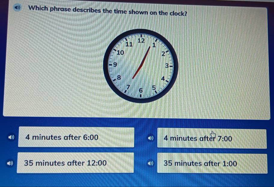 Which phrase describes the time shown on the clock?
4 minutes after 6:00 4 minutes after 7:00
35 minutes after 12:00 35 minutes after 1:00