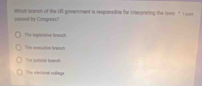 Which branch of the US govemment is responsible for interpreting the laws * 1 poliet
passed by Congress?
The legislative branch
The executive branch
The judicial branch
The electoral college