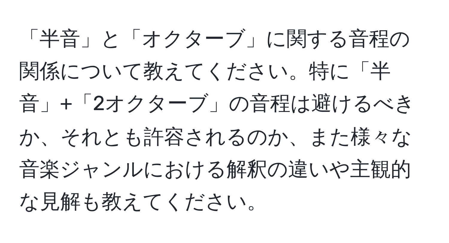 「半音」と「オクターブ」に関する音程の関係について教えてください。特に「半音」+「2オクターブ」の音程は避けるべきか、それとも許容されるのか、また様々な音楽ジャンルにおける解釈の違いや主観的な見解も教えてください。