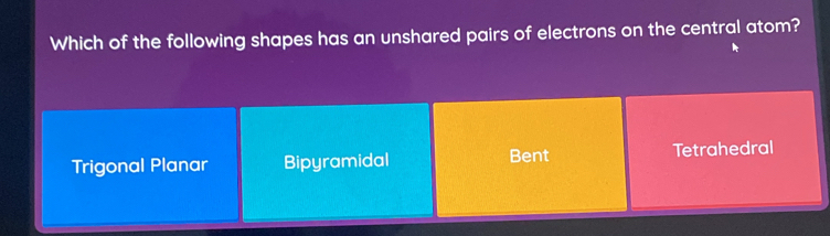 Which of the following shapes has an unshared pairs of electrons on the central atom?
Trigonal Planar Bipyramidal Bent Tetrahedral