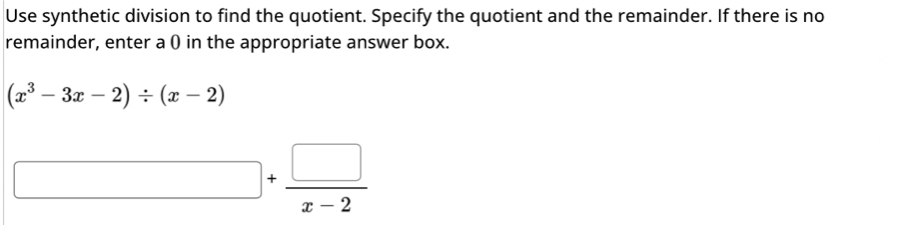 Use synthetic division to find the quotient. Specify the quotient and the remainder. If there is no 
remainder, enter a () in the appropriate answer box.
(x^3-3x-2)/ (x-2)
□ + □ /x-2 