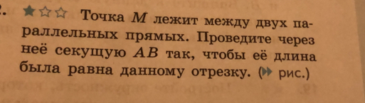 Τочка М лежит между двух па- 
раллельньх πрямых. Проведите через 
неё секушую АΒ так, чτобы её длина 
бышла равна данному отрезку. ( рис.)