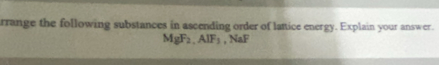 rrange the following substances in ascending order of lattice energy. Explain your answer.
MgF_2, AlF_3 , NaF