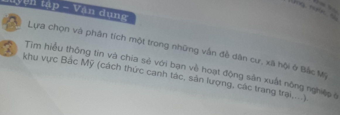 Muyện tập - Vận dụng 
rung, rue s 
Lựa chọn và phân tích một trong những vấn đề dân cư, xã hội ở Bắc M 
Tìm hiểu thông tin và chia sẻ với bạn về hoạt động sản xuất nông nghiệp ở 
A khu vực Bắc Mỹ (cách thức canh tác, sản lượng, các trang trại,...)