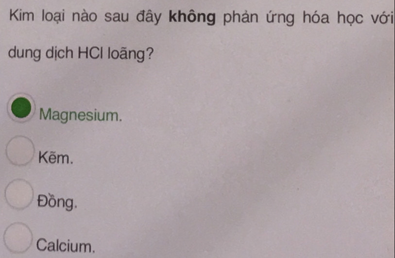 Kim loại nào sau đây không phản ứng hóa học với
dung dịch HCl loãng?
Magnesium.
Kẽm.
Đồng.
Calcium.