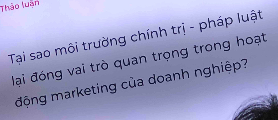 Thảo luận 
Tại sao môi trường chính trị - pháp luật 
đại đóng vai trò quan trọng trong hoạt 
động marketing của doanh nghiệp?