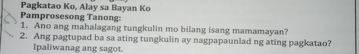 Pagkatao Ko, Alay sa Bayan Ko 
Pamprosesong Tanong: 
1. Ano ang mahalagang tungkulin mo bilang isang mamamayan? 
2. Ang pagtupad ba sa ating tungkulin ay nagpapaunlad ng ating pagkatao? 
Ipaliwanag ang sagot.