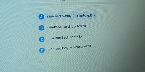 A nine and twenty-four hun dredths
B ninety-two and four tenths
nine hundred twenty-four
nine and forty-two hundredths