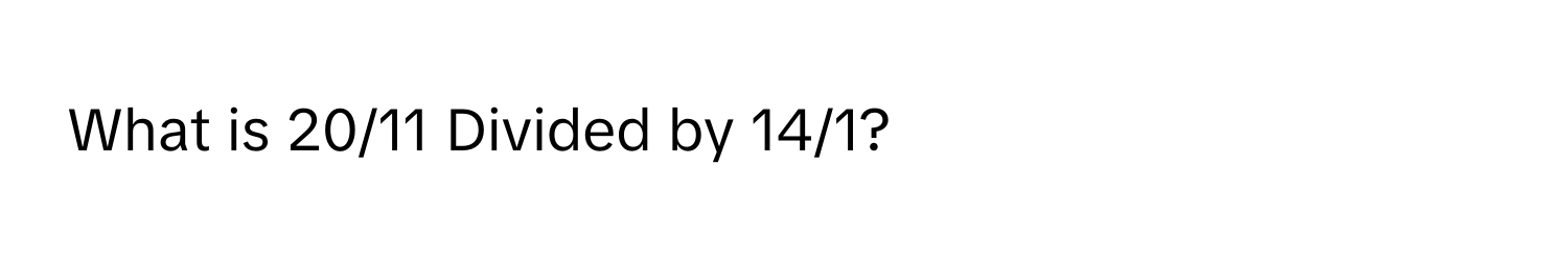 What is 20/11 Divided by 14/1?