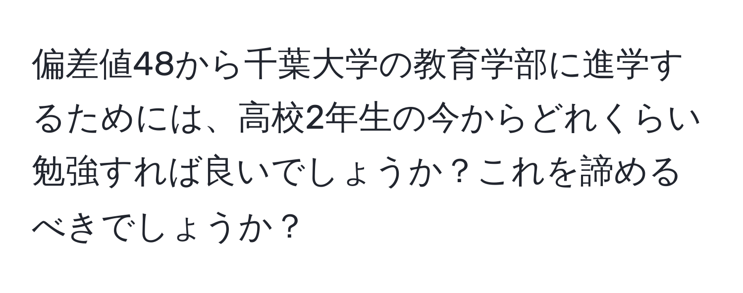 偏差値48から千葉大学の教育学部に進学するためには、高校2年生の今からどれくらい勉強すれば良いでしょうか？これを諦めるべきでしょうか？