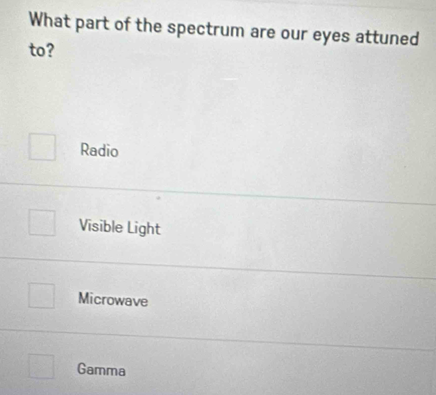 What part of the spectrum are our eyes attuned
to?
Radio
Visible Light
Microwave
Gamma