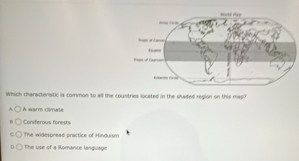 Which characteristic is common to all the countries located in the shaded region on this map?
A. A warm climate
B Coniferous forests
C The widespread practice of Hinduism
D. The use of a Romance language