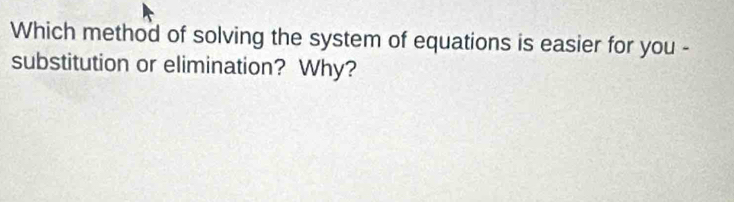 Which method of solving the system of equations is easier for you - 
substitution or elimination? Why?