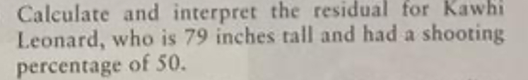 Calculate and interpret the residual for Kawhi 
Leonard, who is 79 inches tall and had a shooting 
percentage of 50.
