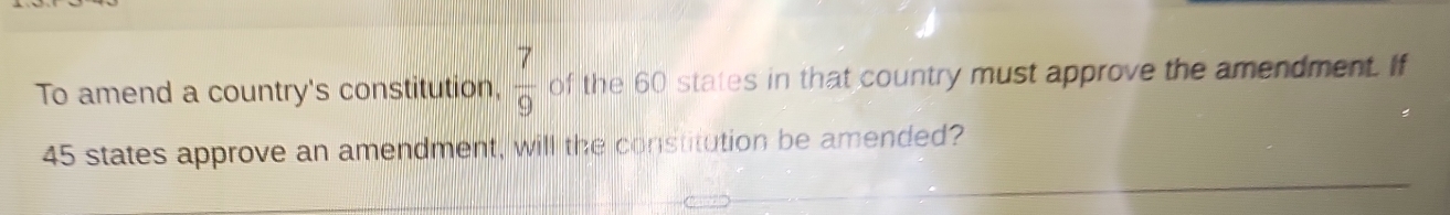 To amend a country's constitution,  7/9  of the 60 states in that country must approve the amendment. If
45 states approve an amendment, will the constitution be amended?