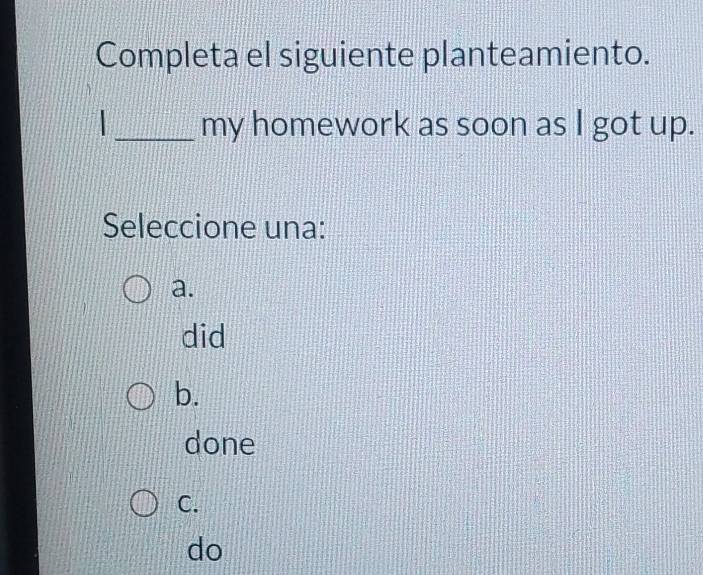 Completa el siguiente planteamiento.
_my homework as soon as I got up.
Seleccione una:
a.
did
b.
done
C.
do