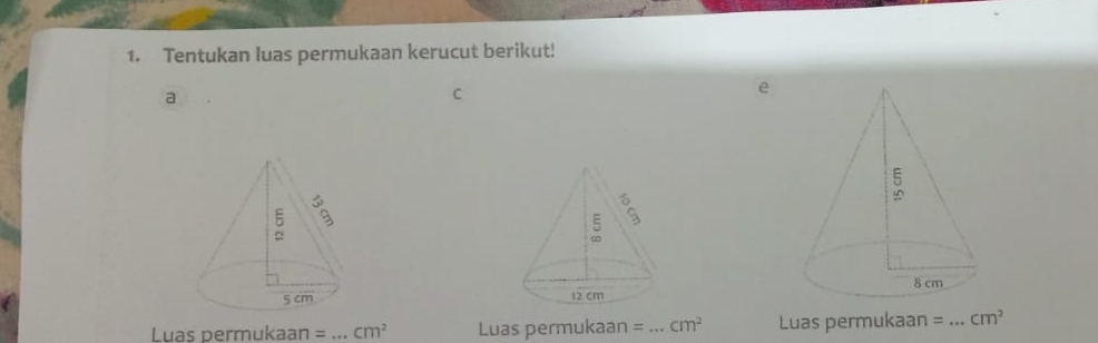 Tentukan luas permukaan kerucut berikut! 
a 
C 
e 

Luas permukaan =_ cm^2 Luas permukaan =_ cm^2 Luas permukaan =_ cm^2