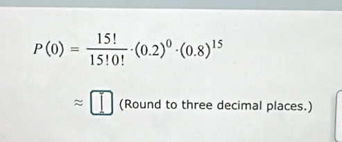 P(0)= 15!/15!0! · (0.2)^0· (0.8)^15
approx □ (Round to three decimal places.)