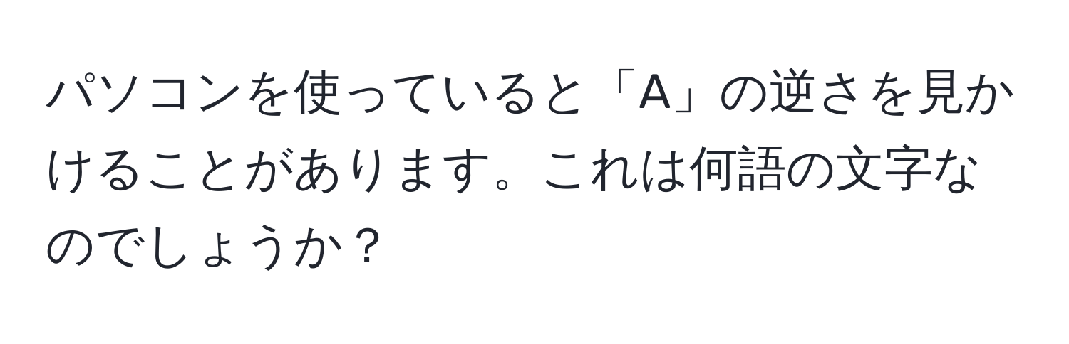 パソコンを使っていると「A」の逆さを見かけることがあります。これは何語の文字なのでしょうか？