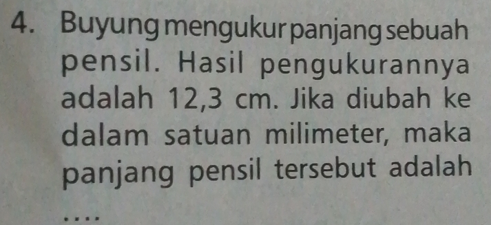 Buyung mengukur panjang sebuah 
pensil. Hasil pengukurannya 
adalah 12,3 cm. Jika diubah ke 
dalam satuan milimeter, maka 
panjang pensil tersebut adalah