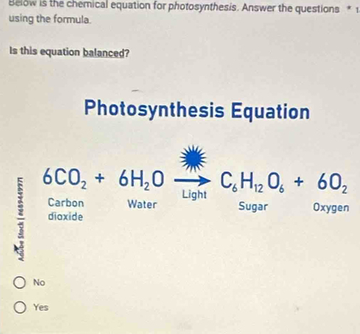 Below is the chemical equation for photosynthesis. Answer the questions * 1
using the formula.
Is this equation balanced?
Photosynthesis Equation
No
Yes