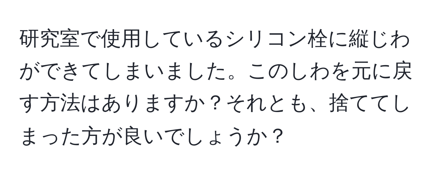 研究室で使用しているシリコン栓に縦じわができてしまいました。このしわを元に戻す方法はありますか？それとも、捨ててしまった方が良いでしょうか？