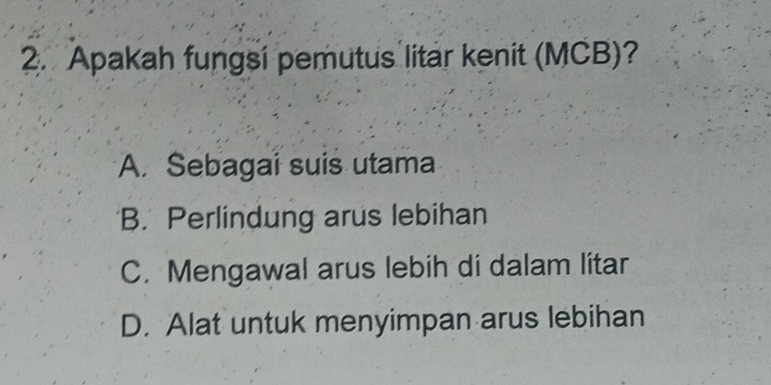 Apakah fungsi pemutus litar kenit (MCB)?
A. Sebagai suis utama
B. Perlindung arus lebihan
C. Mengawal arus lebih di dalam lítar
D. Alat untuk menyimpan arus lebihan