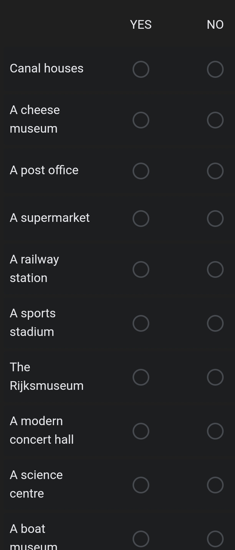 YES NO
Canal houses
A cheese
museum
A post office
A supermarket
A railway
station
A sports
stadium
The
Rijksmuseum
A modern
concert hall
A science
centre
A boat
museum