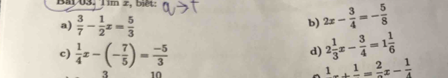 Bai/03. Tim x, biết: 
a)  3/7 - 1/2 x= 5/3 
b) 2x- 3/4 =- 5/8 
c)  1/4 x-(- 7/5 )= (-5)/3 
d) 2 1/3 x- 3/4 =1 1/6 
3 10
1_ frac 1=frac 2x- 1/4 