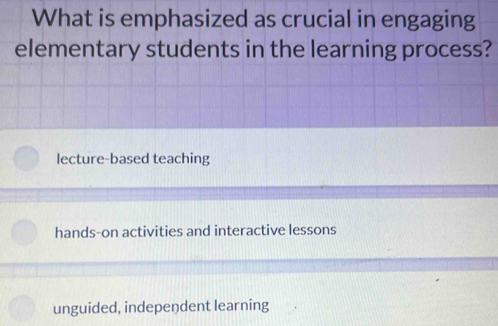 What is emphasized as crucial in engaging
elementary students in the learning process?
lecture-based teaching
hands-on activities and interactive lessons
unguided, independent learning