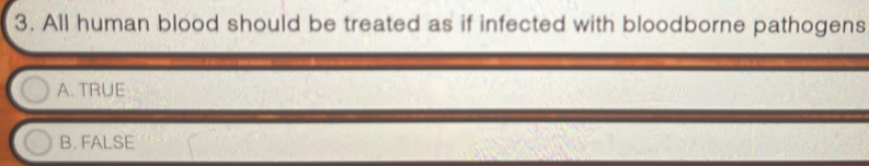 All human blood should be treated as if infected with bloodborne pathogens
A. TRUE
B. FALSE
