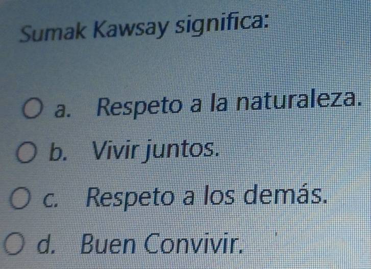 Sumak Kawsay significa:
a. Respeto a la naturaleza.
b. Vivir juntos.
c. Respeto a los demás.
d. Buen Convivir.