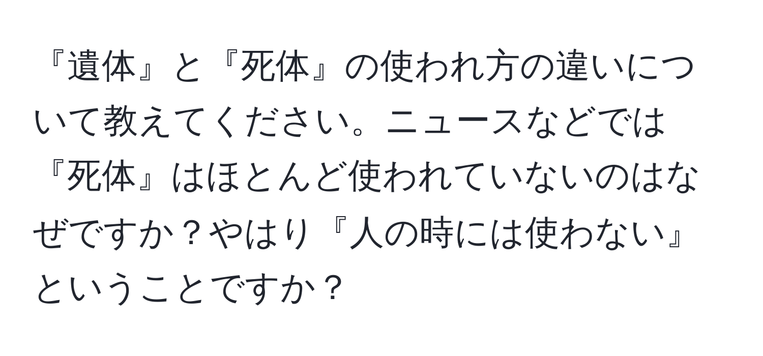 『遺体』と『死体』の使われ方の違いについて教えてください。ニュースなどでは『死体』はほとんど使われていないのはなぜですか？やはり『人の時には使わない』ということですか？