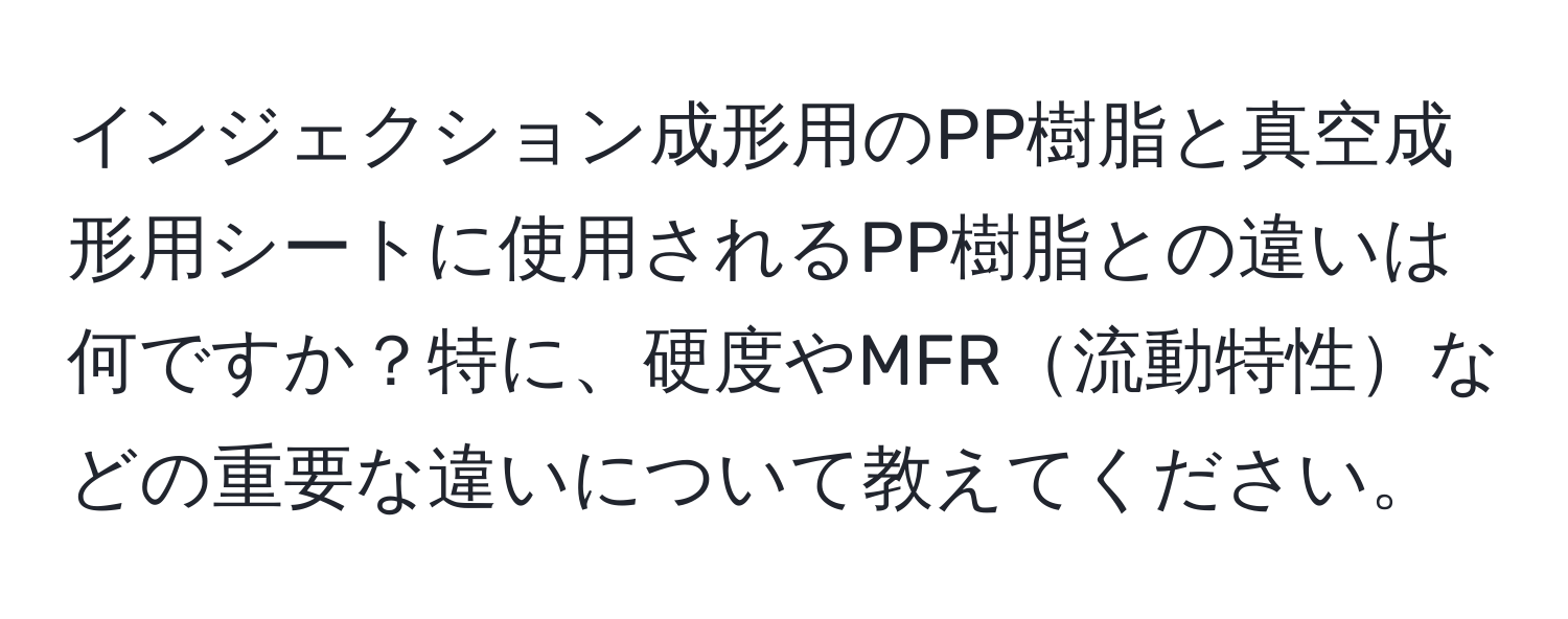 インジェクション成形用のPP樹脂と真空成形用シートに使用されるPP樹脂との違いは何ですか？特に、硬度やMFR流動特性などの重要な違いについて教えてください。