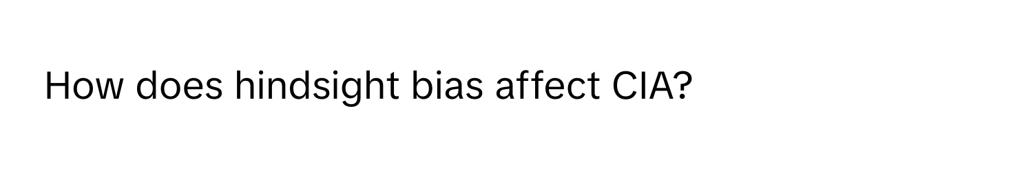 How does hindsight bias affect CIA?