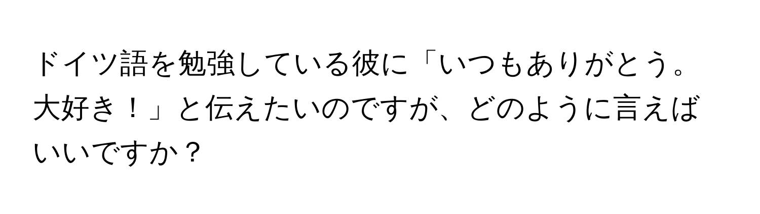 ドイツ語を勉強している彼に「いつもありがとう。大好き！」と伝えたいのですが、どのように言えばいいですか？