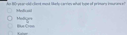 An 80-year-old client most likely carries what type of primary insurance?
Medicaid
Medicare
Blue Crass
Kaiser