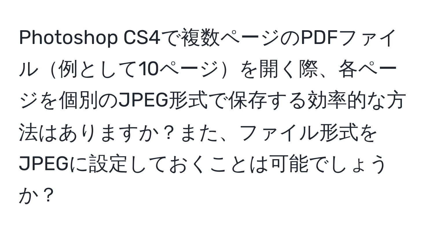 Photoshop CS4で複数ページのPDFファイル例として10ページを開く際、各ページを個別のJPEG形式で保存する効率的な方法はありますか？また、ファイル形式をJPEGに設定しておくことは可能でしょうか？