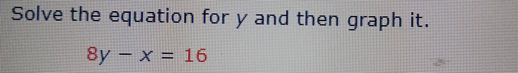 Solve the equation for y and then graph it.
8y-x=16