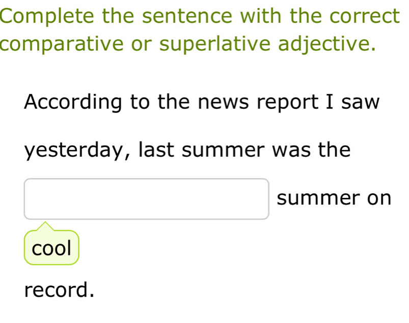 Complete the sentence with the correct 
comparative or superlative adjective. 
According to the news report I saw 
yesterday, last summer was the 
summer on 
cool 
record.