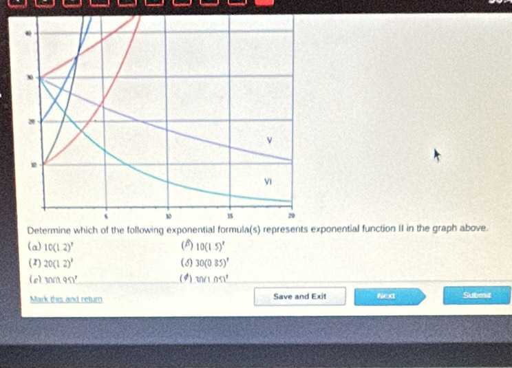 Determine which of the following exponential formula(s) represents exponential function II in the graph above.
(a) 10(1.2)^7 (B) 10(1.5)^t
( 1) 20(1.2)^3 (5) 30(0.85)^1
(e) W∩ _ 9 (4) w10.051.0 
Mark this and return Save and Exit Next Subenit