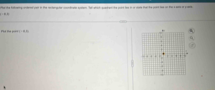 Plot the following ordered pair in the rectangular coordinate system. Tell which quadrant the point lies in or stats that the point lies on the x-axis or y-axis.
(-8,3)
Plot the point (-8,3)