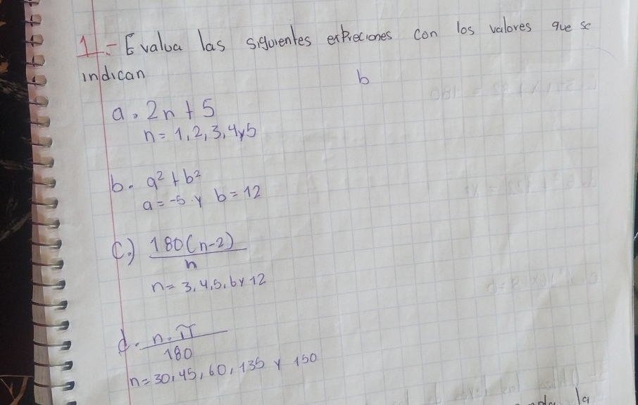 1-Evalua las sigorentes exkreciones con los valores que se 
indican 
b
a· 2n+5
n=1,2,3,4,5
b. a^2+b^2 b=12
a=-5 Y 
()  (180(n-2))/n 
n=3,4,5,6y12
d·  n· π /180 
n=30,45,60,135y150