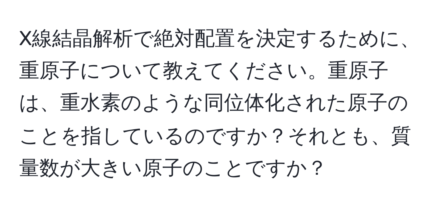 X線結晶解析で絶対配置を決定するために、重原子について教えてください。重原子は、重水素のような同位体化された原子のことを指しているのですか？それとも、質量数が大きい原子のことですか？