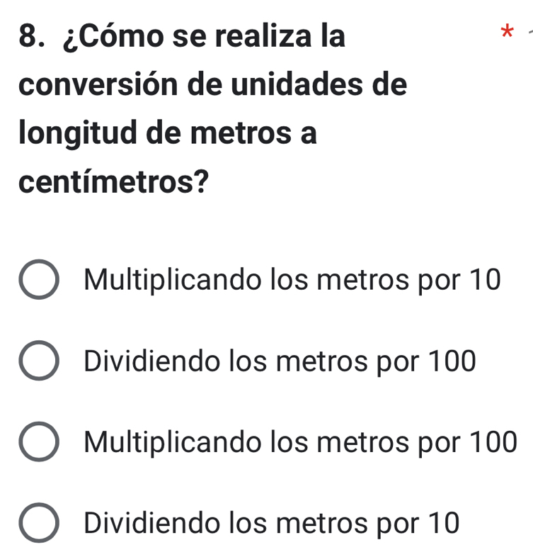 ¿Cómo se realiza la
*
conversión de unidades de
longitud de metros a
centímetros?
Multiplicando los metros por 10
Dividiendo los metros por 100
Multiplicando los metros por 100
Dividiendo los metros por 10